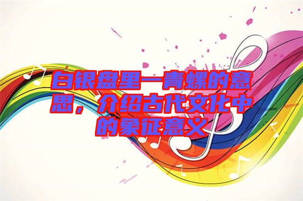 白銀盤里一青螺的意思，介紹古代文化中的象征意義