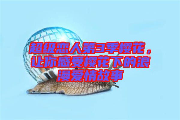 超級(jí)戀人第3季櫻花，讓你感受櫻花下的浪漫愛情故事