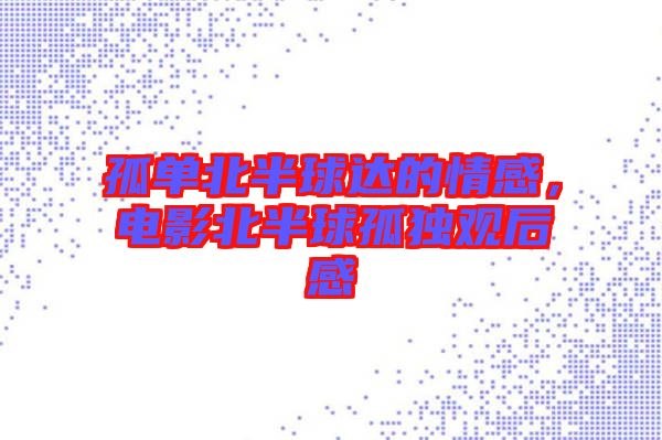 孤單北半球達(dá)的情感，電影北半球孤獨(dú)觀后感