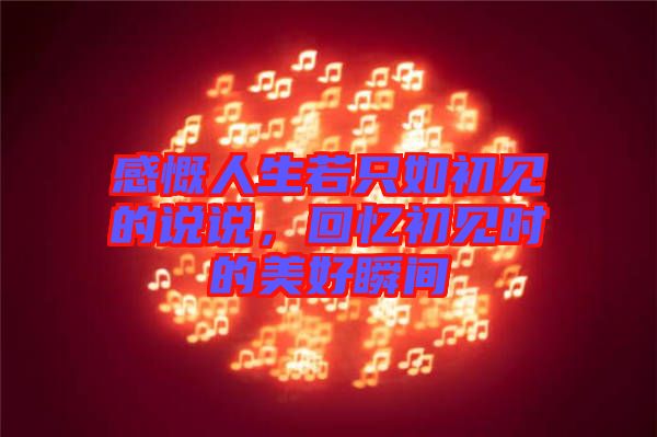 感慨人生若只如初見的說說，回憶初見時(shí)的美好瞬間