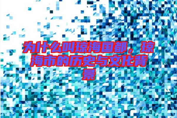 為什么叫瓊海國都，瓊海市的歷史與文化背景