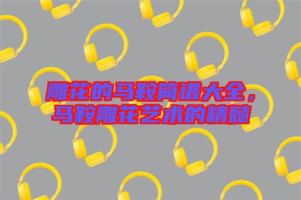 雕花的馬鞍簡譜大全，馬鞍雕花藝術(shù)的精髓