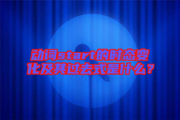 動(dòng)詞start的時(shí)態(tài)變化及其過(guò)去式是什么？