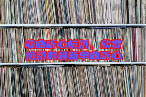 歌曲聽心杭嬌，欣賞杭嬌的最新單曲聽心