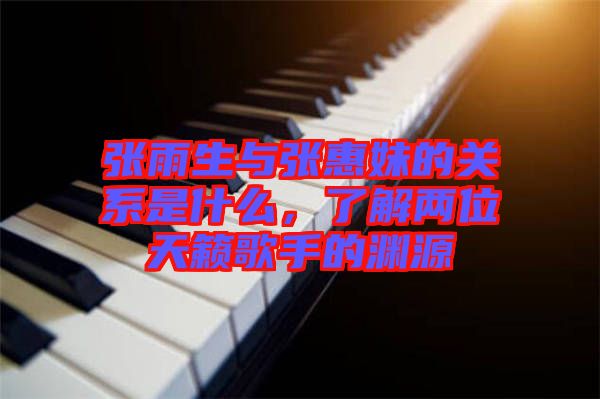 張雨生與張惠妹的關系是什么，了解兩位天籟歌手的淵源