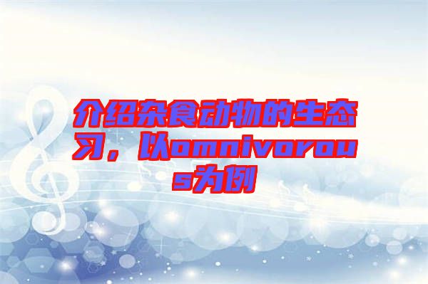 介紹雜食動(dòng)物的生態(tài)習(xí)，以omnivorous為例