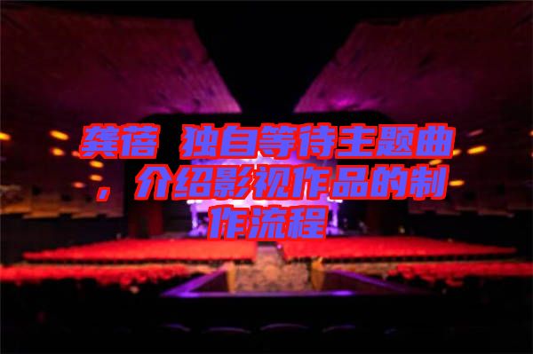 龔蓓苾獨自等待主題曲，介紹影視作品的制作流程