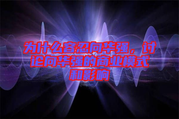 為什么容忍向華強(qiáng)，討論向華強(qiáng)的商業(yè)模式和影響