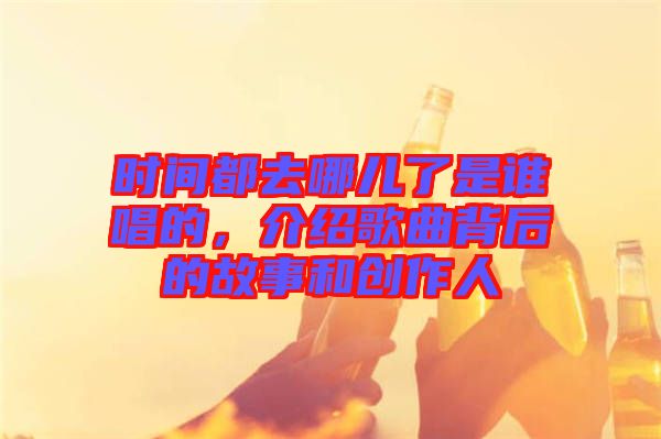 時間都去哪兒了是誰唱的，介紹歌曲背后的故事和創(chuàng)作人
