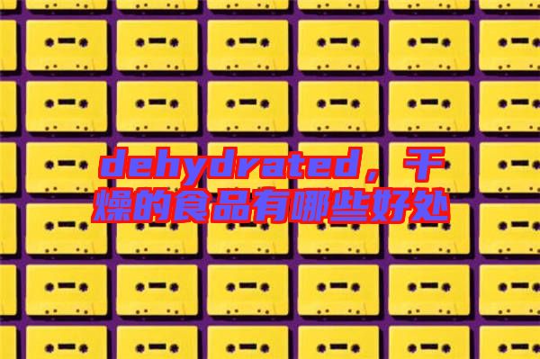dehydrated，干燥的食品有哪些好處