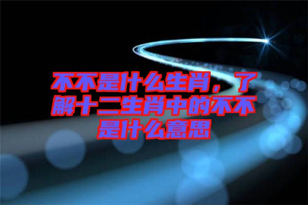 不不是什么生肖，了解十二生肖中的不不是什么意思