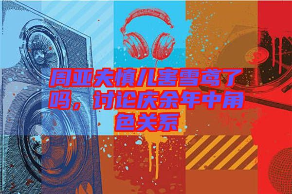 周亞夫慎兒害雪鳶了嗎，討論慶余年中角色關系