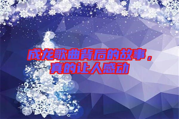 成龍歌曲背后的故事，真的讓人感動