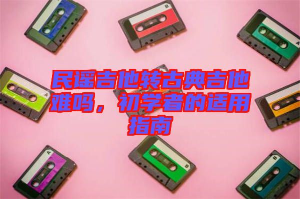 民謠吉他轉(zhuǎn)古典吉他難嗎，初學(xué)者的適用指南