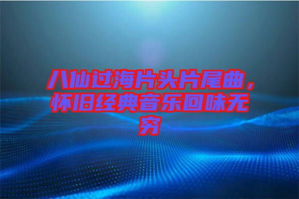 八仙過(guò)海片頭片尾曲，懷舊經(jīng)典音樂(lè)回味無(wú)窮
