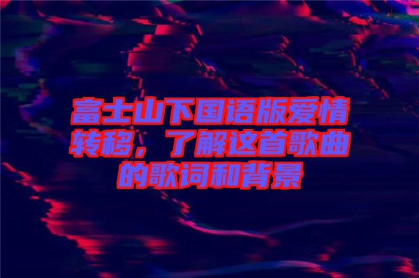 富士山下國語版愛情轉移，了解這首歌曲的歌詞和背景