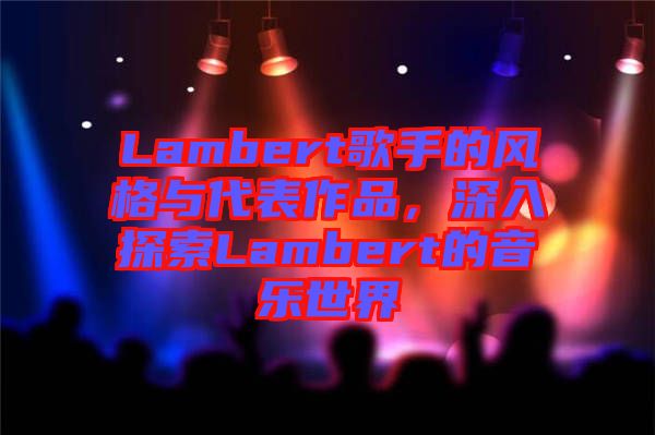 Lambert歌手的風(fēng)格與代表作品，深入探索Lambert的音樂世界
