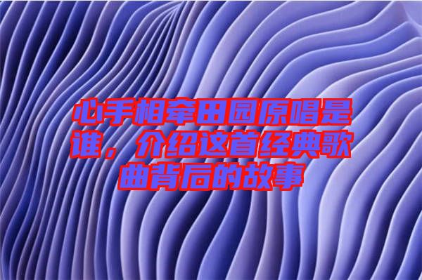 心手相牽田園原唱是誰，介紹這首經(jīng)典歌曲背后的故事