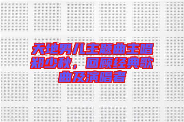 天地男兒主題曲主唱鄭少秋，回顧經典歌曲及演唱者