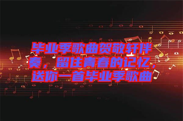 畢業(yè)季歌曲賀敬軒伴奏，留住青春的記憶，送你一首畢業(yè)季歌曲