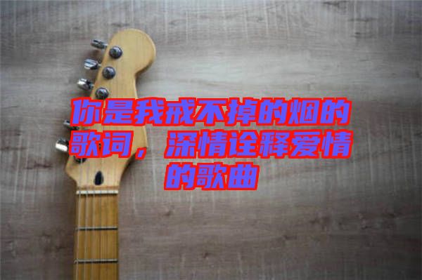 你是我戒不掉的煙的歌詞，深情詮釋愛情的歌曲