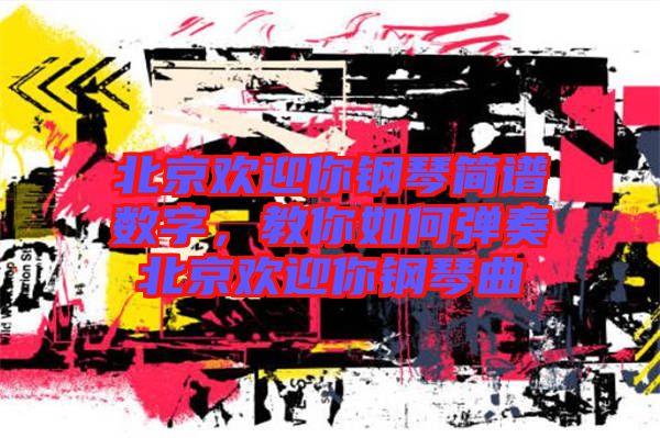 北京歡迎你鋼琴簡(jiǎn)譜數(shù)字，教你如何彈奏北京歡迎你鋼琴曲