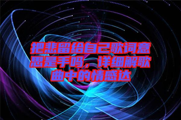 把悲留給自己歌詞意思是手嗎，詳細(xì)解歌曲中的情感達(dá)
