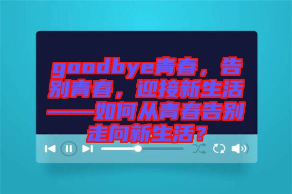 goodbye青春，告別青春，迎接新生活——如何從青春告別走向新生活？