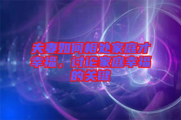夫妻如何相處家庭才幸福，討論家庭幸福的關(guān)鍵