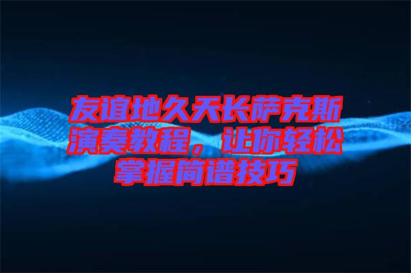 友誼地久天長薩克斯演奏教程，讓你輕松掌握簡譜技巧