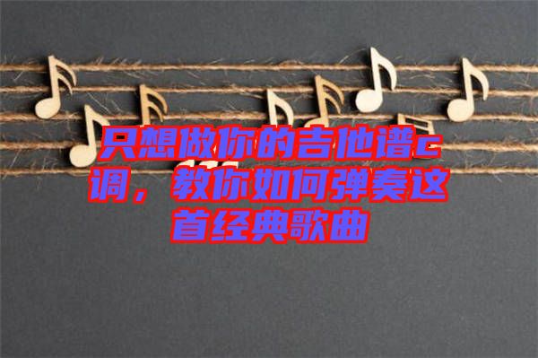只想做你的吉他譜c調(diào)，教你如何彈奏這首經(jīng)典歌曲