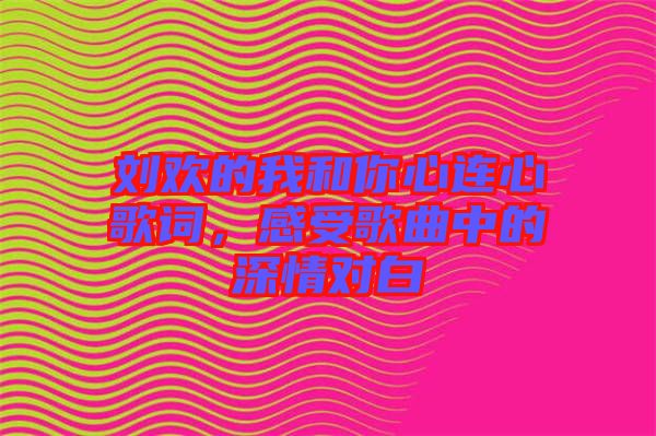 劉歡的我和你心連心歌詞，感受歌曲中的深情對白