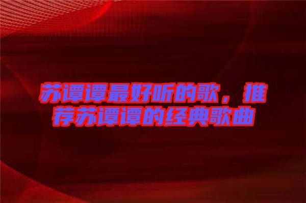 蘇譚譚最好聽的歌，推薦蘇譚譚的經(jīng)典歌曲
