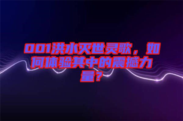 001洪水滅世靈歌，如何體驗(yàn)其中的震撼力量？