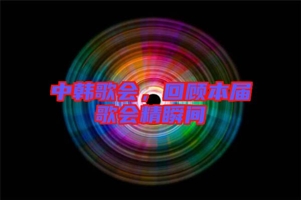 中韓歌會，回顧本屆歌會精瞬間