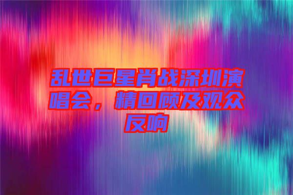 亂世巨星肖戰(zhàn)深圳演唱會(huì)，精回顧及觀眾反響