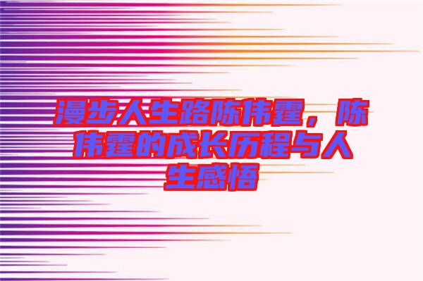 漫步人生路陳偉霆，陳偉霆的成長(zhǎng)歷程與人生感悟