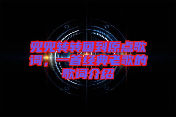 兜兜轉(zhuǎn)轉(zhuǎn)回到原點(diǎn)歌詞，一首經(jīng)典老歌的歌詞介紹