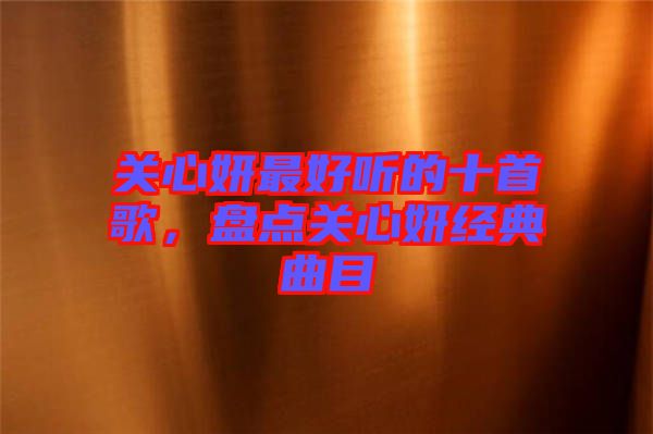 關(guān)心妍最好聽(tīng)的十首歌，盤(pán)點(diǎn)關(guān)心妍經(jīng)典曲目