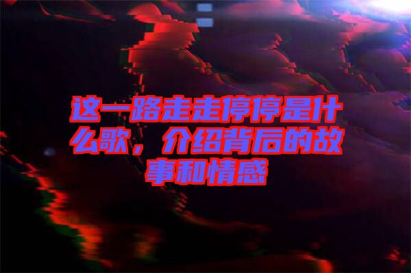 這一路走走停停是什么歌，介紹背后的故事和情感
