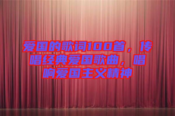 愛國的歌詞100首，傳唱經(jīng)典愛國歌曲，唱響愛國主義精神