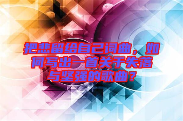 把悲留給自己詞曲，如何寫(xiě)出一首關(guān)于失落與堅(jiān)強(qiáng)的歌曲？