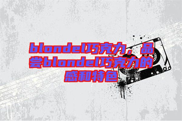 blondel巧克力，品嘗blondel巧克力的感和特色