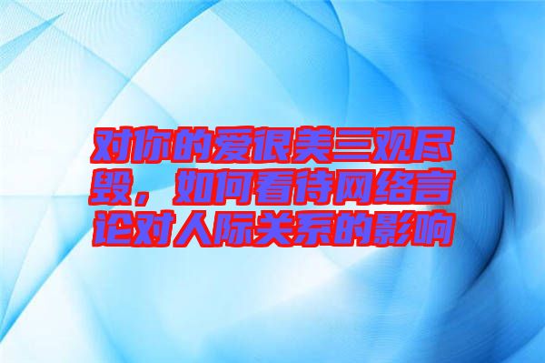 對你的愛很美三觀盡毀，如何看待網(wǎng)絡(luò)言論對人際關(guān)系的影響