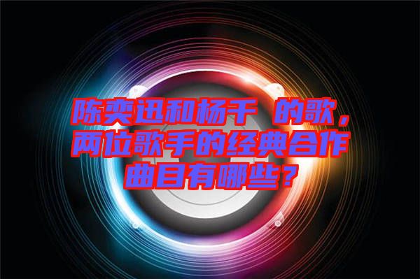 陳奕迅和楊千嬅的歌，兩位歌手的經(jīng)典合作曲目有哪些？