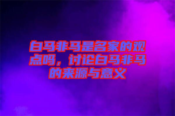 白馬非馬是名家的觀點(diǎn)嗎，討論白馬非馬的來源與意義