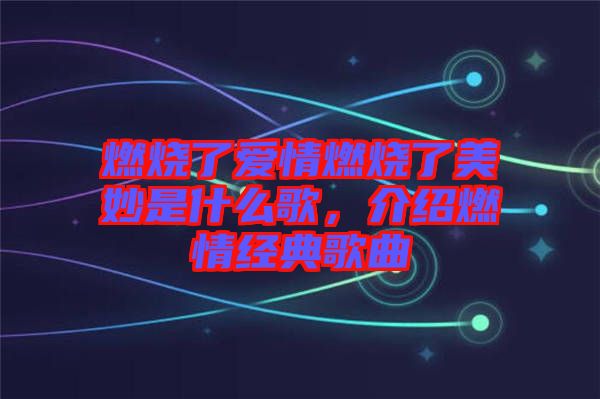 燃燒了愛(ài)情燃燒了美妙是什么歌，介紹燃情經(jīng)典歌曲