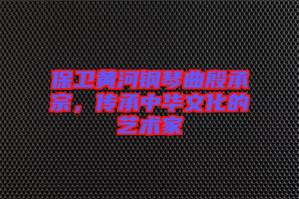 保衛(wèi)黃河鋼琴曲殷承宗，傳承中華文化的藝術(shù)家