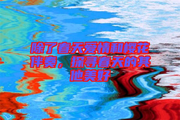 除了春天愛情和櫻花伴奏，探尋春天的其他美好