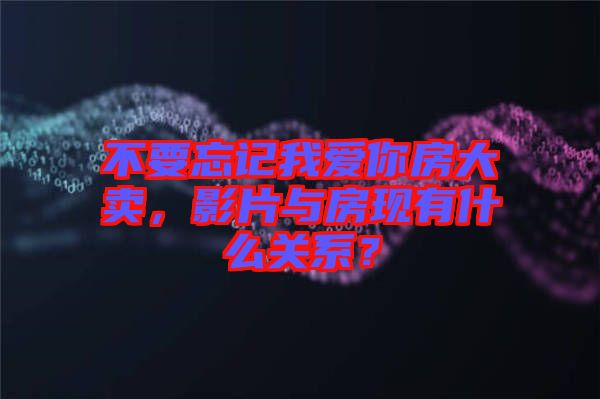不要忘記我愛你房大賣，影片與房現(xiàn)有什么關(guān)系？